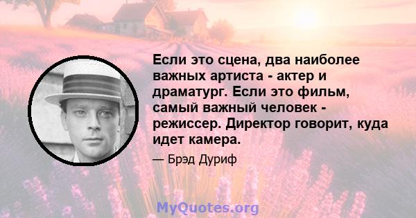 Если это сцена, два наиболее важных артиста - актер и драматург. Если это фильм, самый важный человек - режиссер. Директор говорит, куда идет камера.