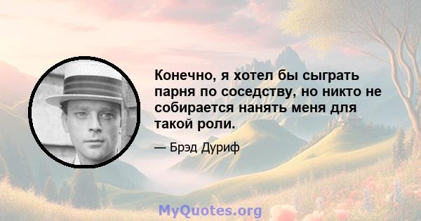 Конечно, я хотел бы сыграть парня по соседству, но никто не собирается нанять меня для такой роли.