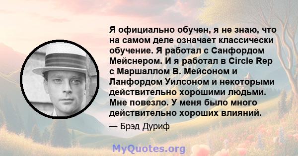 Я официально обучен, я не знаю, что на самом деле означает классически обучение. Я работал с Санфордом Мейснером. И я работал в Circle Rep с Маршаллом В. Мейсоном и Ланфордом Уилсоном и некоторыми действительно хорошими 