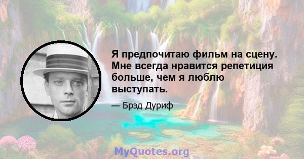 Я предпочитаю фильм на сцену. Мне всегда нравится репетиция больше, чем я люблю выступать.