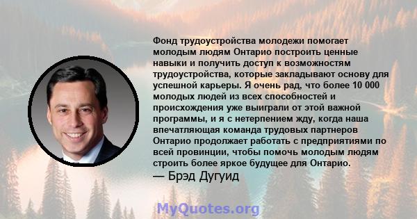 Фонд трудоустройства молодежи помогает молодым людям Онтарио построить ценные навыки и получить доступ к возможностям трудоустройства, которые закладывают основу для успешной карьеры. Я очень рад, что более 10 000