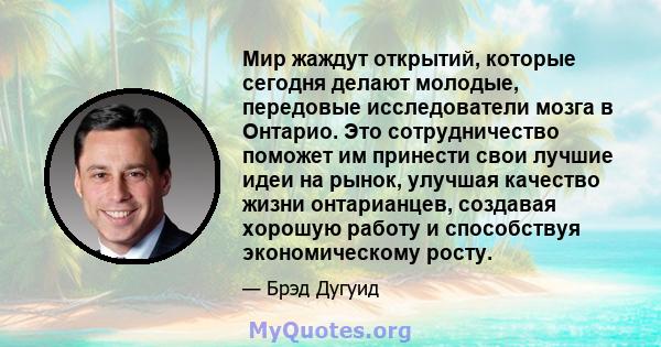 Мир жаждут открытий, которые сегодня делают молодые, передовые исследователи мозга в Онтарио. Это сотрудничество поможет им принести свои лучшие идеи на рынок, улучшая качество жизни онтарианцев, создавая хорошую работу 