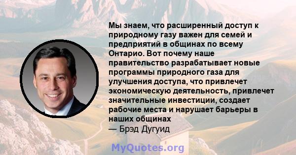 Мы знаем, что расширенный доступ к природному газу важен для семей и предприятий в общинах по всему Онтарио. Вот почему наше правительство разрабатывает новые программы природного газа для улучшения доступа, что