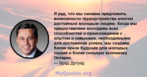 Я рад, что мы сможем предложить возможности трудоустройства многим достойным молодым людям. Когда мы предоставляем молодежь всех способностей и происхождения с опытом и навыками, необходимыми для достижения успеха, мы