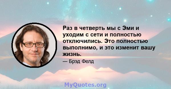 Раз в четверть мы с Эми и уходим с сети и полностью отключились. Это полностью выполнимо, и это изменит вашу жизнь.