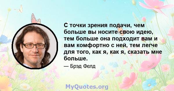 С точки зрения подачи, чем больше вы носите свою идею, тем больше она подходит вам и вам комфортно с ней, тем легче для того, как я, как я, сказать мне больше.