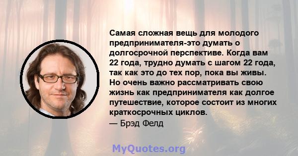 Самая сложная вещь для молодого предпринимателя-это думать о долгосрочной перспективе. Когда вам 22 года, трудно думать с шагом 22 года, так как это до тех пор, пока вы живы. Но очень важно рассматривать свою жизнь как