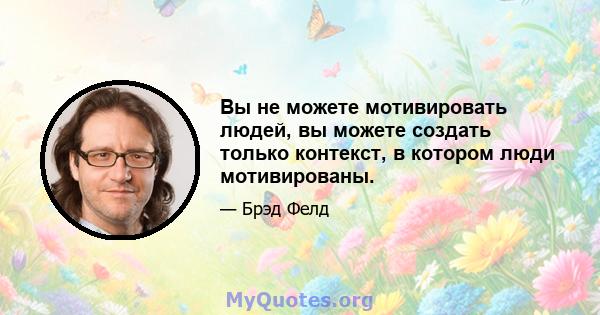 Вы не можете мотивировать людей, вы можете создать только контекст, в котором люди мотивированы.