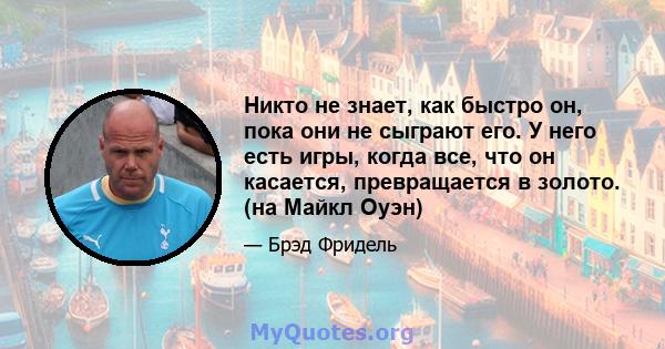 Никто не знает, как быстро он, пока они не сыграют его. У него есть игры, когда все, что он касается, превращается в золото. (на Майкл Оуэн)