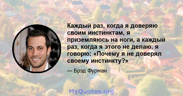 Каждый раз, когда я доверяю своим инстинктам, я приземляюсь на ноги, а каждый раз, когда я этого не делаю, я говорю: «Почему я не доверял своему инстинкту?»