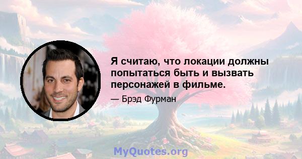 Я считаю, что локации должны попытаться быть и вызвать персонажей в фильме.