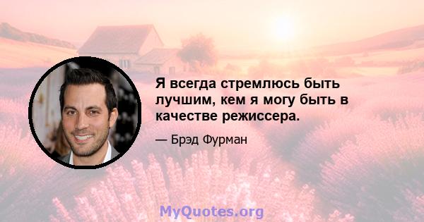 Я всегда стремлюсь быть лучшим, кем я могу быть в качестве режиссера.