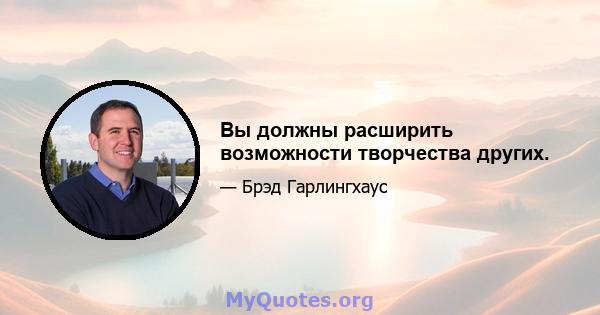 Вы должны расширить возможности творчества других.