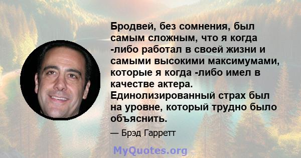 Бродвей, без сомнения, был самым сложным, что я когда -либо работал в своей жизни и самыми высокими максимумами, которые я когда -либо имел в качестве актера. Единолизированный страх был на уровне, который трудно было