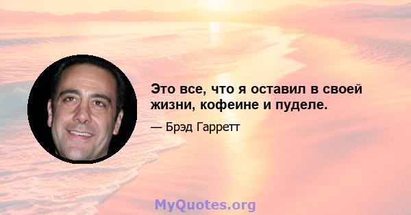 Это все, что я оставил в своей жизни, кофеине и пуделе.