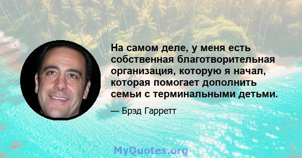 На самом деле, у меня есть собственная благотворительная организация, которую я начал, которая помогает дополнить семьи с терминальными детьми.