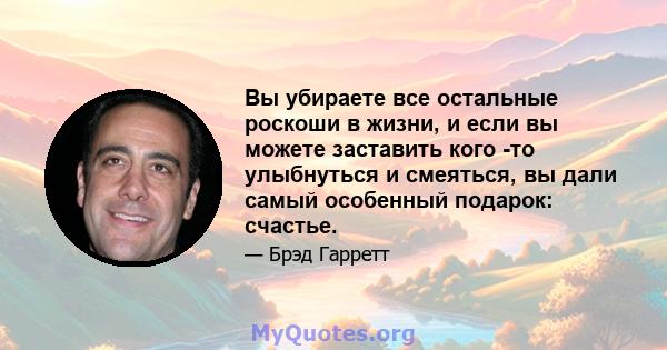 Вы убираете все остальные роскоши в жизни, и если вы можете заставить кого -то улыбнуться и смеяться, вы дали самый особенный подарок: счастье.