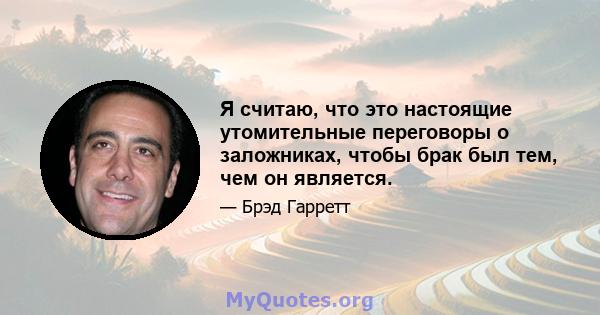 Я считаю, что это настоящие утомительные переговоры о заложниках, чтобы брак был тем, чем он является.