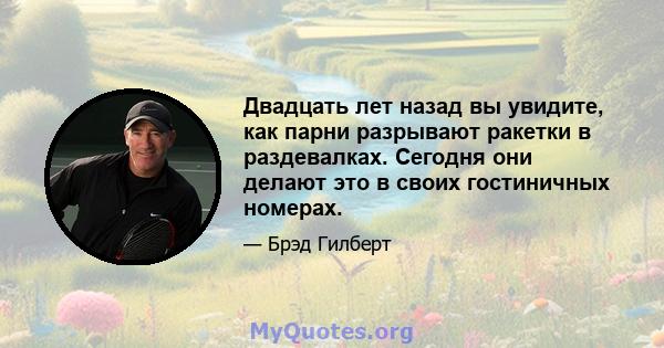 Двадцать лет назад вы увидите, как парни разрывают ракетки в раздевалках. Сегодня они делают это в своих гостиничных номерах.