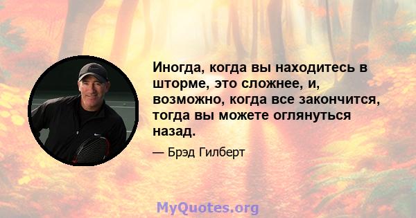 Иногда, когда вы находитесь в шторме, это сложнее, и, возможно, когда все закончится, тогда вы можете оглянуться назад.