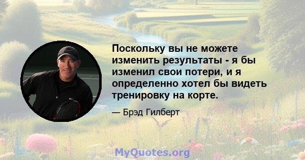 Поскольку вы не можете изменить результаты - я бы изменил свои потери, и я определенно хотел бы видеть тренировку на корте.