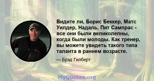 Видите ли, Борис Беккер, Матс Уилдер, Надаль, Пит Сампрас - все они были великолепны, когда были молоды. Как тренер, вы можете увидеть такого типа таланта в раннем возрасте.