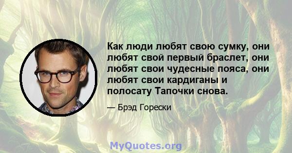 Как люди любят свою сумку, они любят свой первый браслет, они любят свои чудесные пояса, они любят свои кардиганы и полосату Тапочки снова.