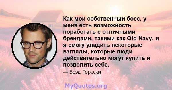 Как мой собственный босс, у меня есть возможность поработать с отличными брендами, такими как Old Navy, и я смогу уладить некоторые взгляды, которые люди действительно могут купить и позволить себе.