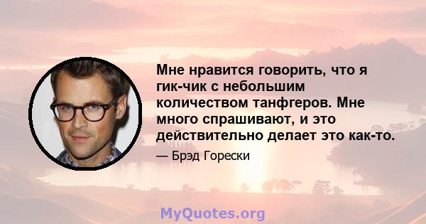 Мне нравится говорить, что я гик-чик с небольшим количеством танфгеров. Мне много спрашивают, и это действительно делает это как-то.