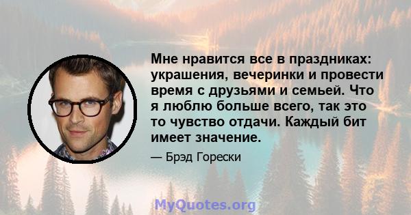 Мне нравится все в праздниках: украшения, вечеринки и провести время с друзьями и семьей. Что я люблю больше всего, так это то чувство отдачи. Каждый бит имеет значение.