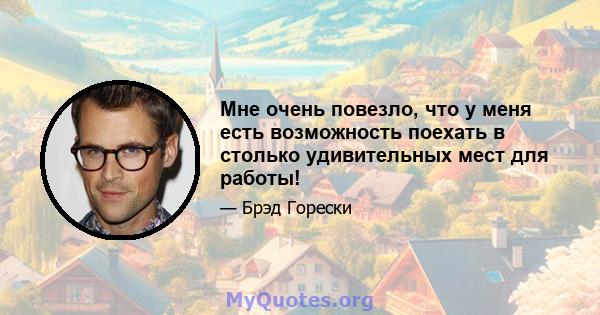 Мне очень повезло, что у меня есть возможность поехать в столько удивительных мест для работы!