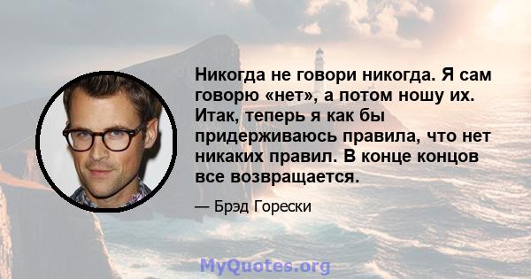 Никогда не говори никогда. Я сам говорю «нет», а потом ношу их. Итак, теперь я как бы придерживаюсь правила, что нет никаких правил. В конце концов все возвращается.