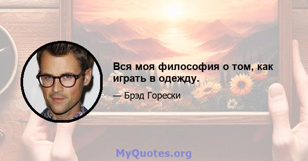 Вся моя философия о том, как играть в одежду.