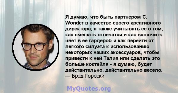 Я думаю, что быть партнером C. Wonder в качестве своего креативного директора, а также учитывать ее о том, как смешать отпечатки и как включить цвет в ее гардероб и как перейти от легкого силуэта к использованию