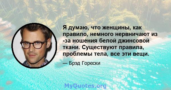 Я думаю, что женщины, как правило, немного нервничают из -за ношения белой джинсовой ткани. Существуют правила, проблемы тела, все эти вещи.