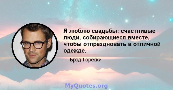 Я люблю свадьбы: счастливые люди, собирающиеся вместе, чтобы отпраздновать в отличной одежде.