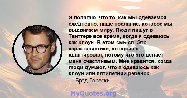 Я полагаю, что то, как мы одеваемся ежедневно, наше послание, которое мы выдвигаем миру. Люди пишут в Твиттере все время, когда я одеваюсь как клоун. В этом смысл. Это характеристики, которые я адаптировал, потому что