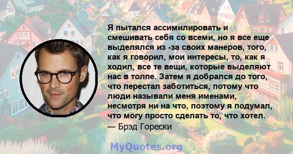 Я пытался ассимилировать и смешивать себя со всеми, но я все еще выделялся из -за своих манеров, того, как я говорил, мои интересы, то, как я ходил, все те вещи, которые выделяют нас в толпе. Затем я добрался до того,