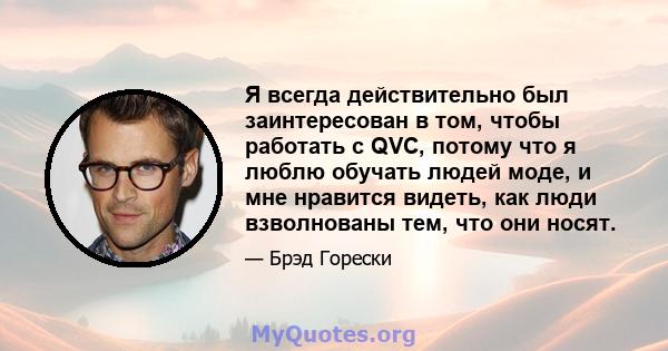 Я всегда действительно был заинтересован в том, чтобы работать с QVC, потому что я люблю обучать людей моде, и мне нравится видеть, как люди взволнованы тем, что они носят.