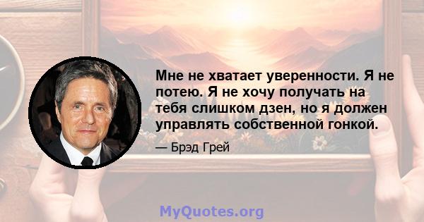 Мне не хватает уверенности. Я не потею. Я не хочу получать на тебя слишком дзен, но я должен управлять собственной гонкой.