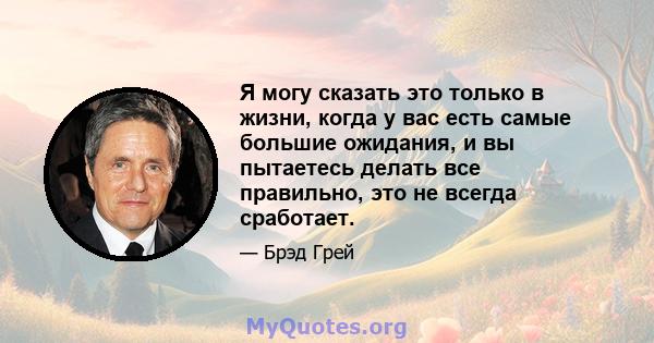 Я могу сказать это только в жизни, когда у вас есть самые большие ожидания, и вы пытаетесь делать все правильно, это не всегда сработает.