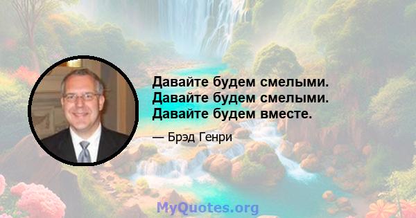 Давайте будем смелыми. Давайте будем смелыми. Давайте будем вместе.