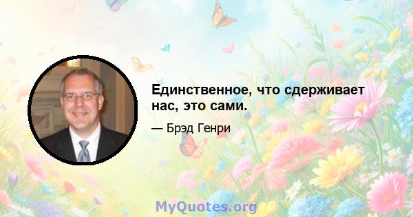 Единственное, что сдерживает нас, это сами.