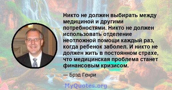 Никто не должен выбирать между медициной и другими потребностями. Никто не должен использовать отделение неотложной помощи каждый раз, когда ребенок заболел. И никто не должен жить в постоянном страхе, что медицинская