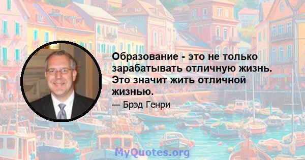 Образование - это не только зарабатывать отличную жизнь. Это значит жить отличной жизнью.