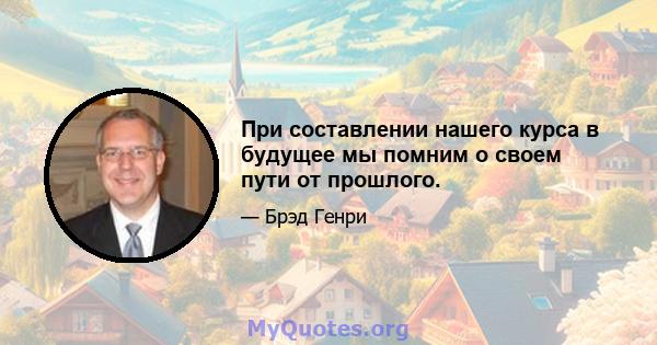 При составлении нашего курса в будущее мы помним о своем пути от прошлого.