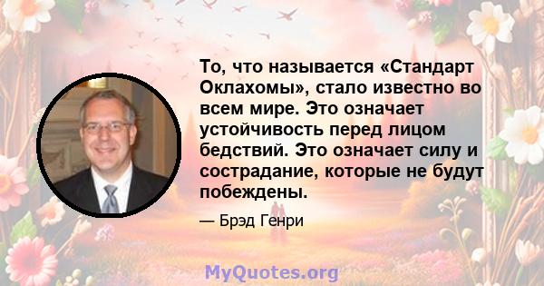 То, что называется «Стандарт Оклахомы», стало известно во всем мире. Это означает устойчивость перед лицом бедствий. Это означает силу и сострадание, которые не будут побеждены.