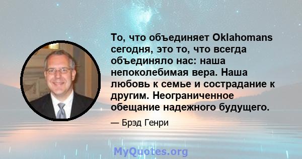 То, что объединяет Oklahomans сегодня, это то, что всегда объединяло нас: наша непоколебимая вера. Наша любовь к семье и сострадание к другим. Неограниченное обещание надежного будущего.