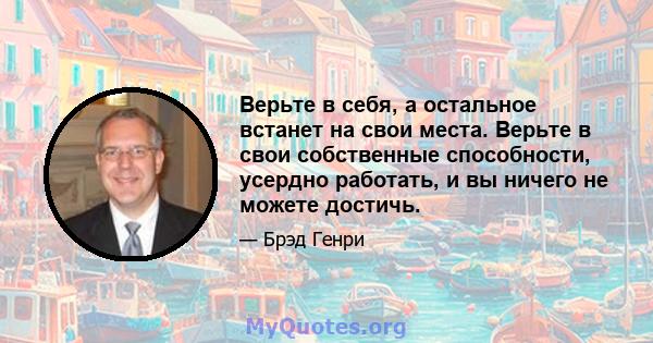 Верьте в себя, а остальное встанет на свои места. Верьте в свои собственные способности, усердно работать, и вы ничего не можете достичь.