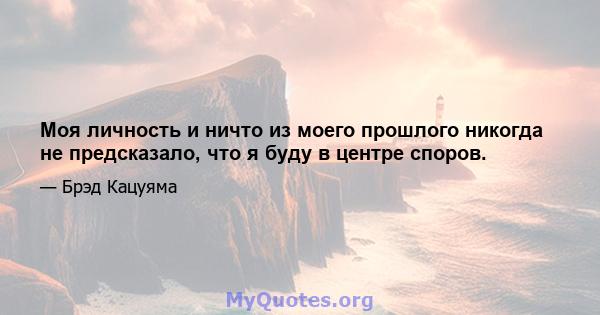 Моя личность и ничто из моего прошлого никогда не предсказало, что я буду в центре споров.